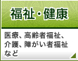 福祉・健康:医療、高齢者福祉、介護、障がい者福祉など