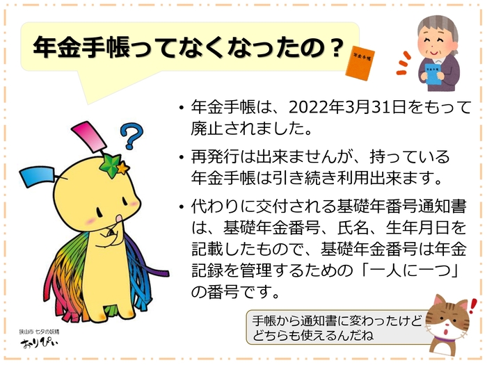 年金手帳ってなくなったの? 年金手帳は2022年3月31日をもって廃止されたため、現在は再発行できませんが、手元にある年金手帳は引き続き利用可能です。手帳の代わりに交付される「基礎年金番号通知書」には基礎年金番号、氏名・生年月日が記載されています。基礎年金番号は年金記録を管理するための「一人に一つ」の大切な番号です。